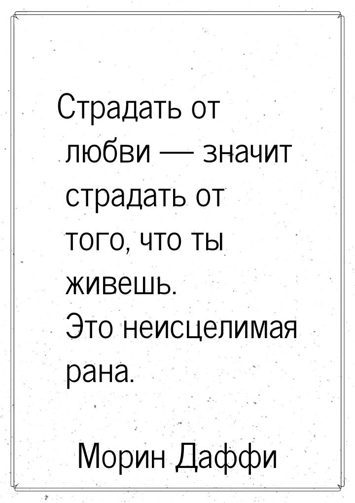 Страдать от любви  значит страдать от того, что ты живешь. Это неисцелимая рана.