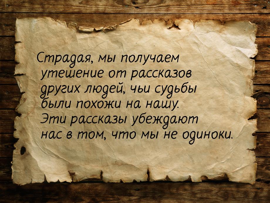 Страдая, мы получаем утешение от рассказов других людей, чьи судьбы были похожи на нашу. Э