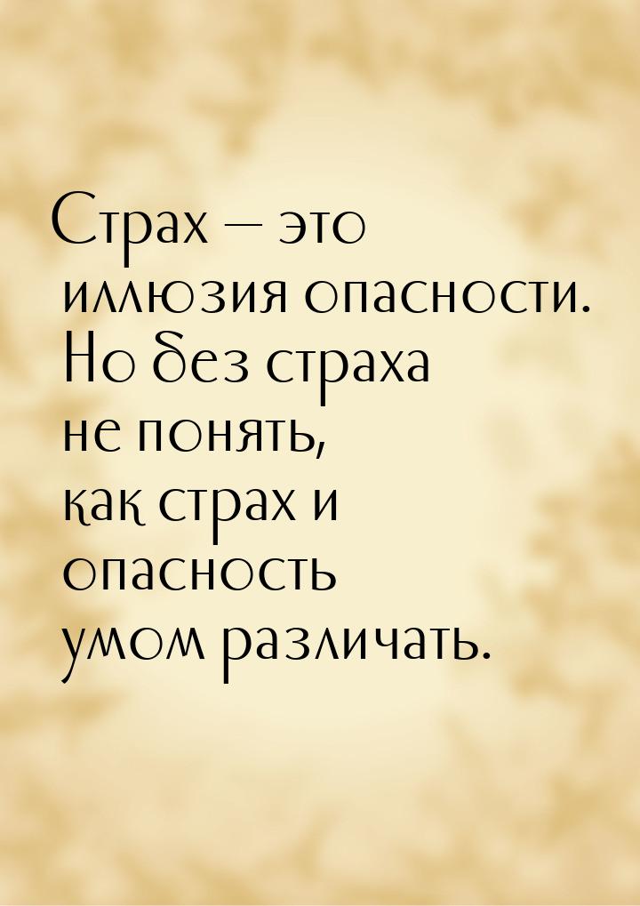 Страх — это иллюзия опасности. Но без страха не понять, как страх и опасность умом различа