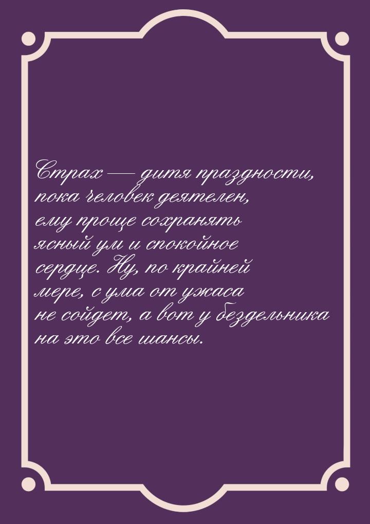 Страх  дитя праздности, пока человек деятелен, ему проще сохранять ясный ум и споко