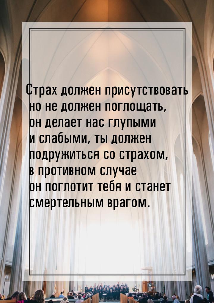 Страх должен присутствовать но не должен поглощать, он делает нас глупыми и слабыми, ты до