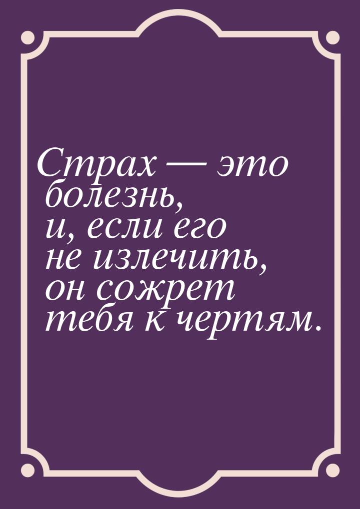 Страх  это болезнь, и, если его не излечить, он сожрет тебя к чертям.