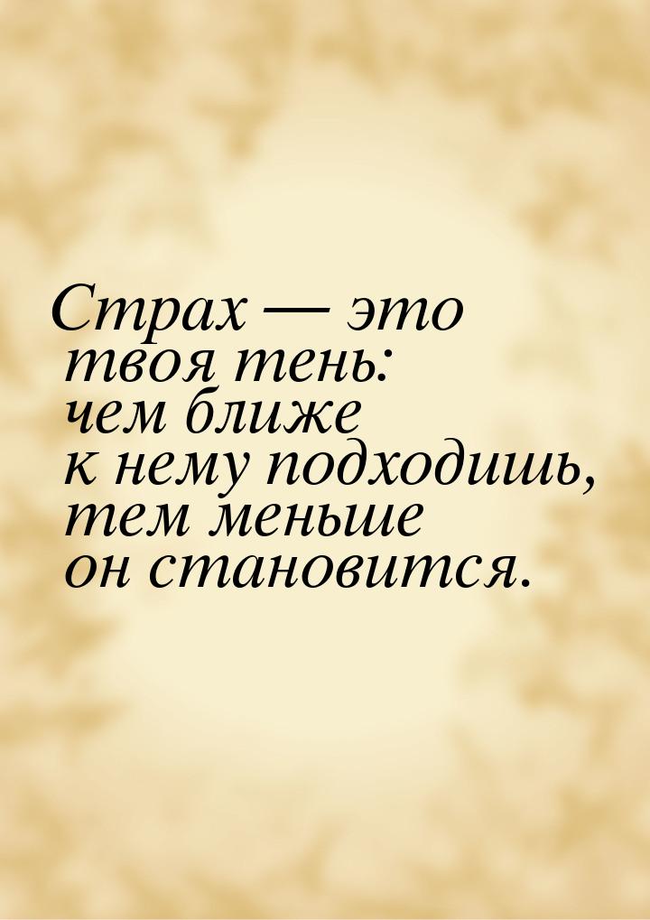 Страх  это твоя тень: чем ближе к нему подходишь, тем меньше он становится.