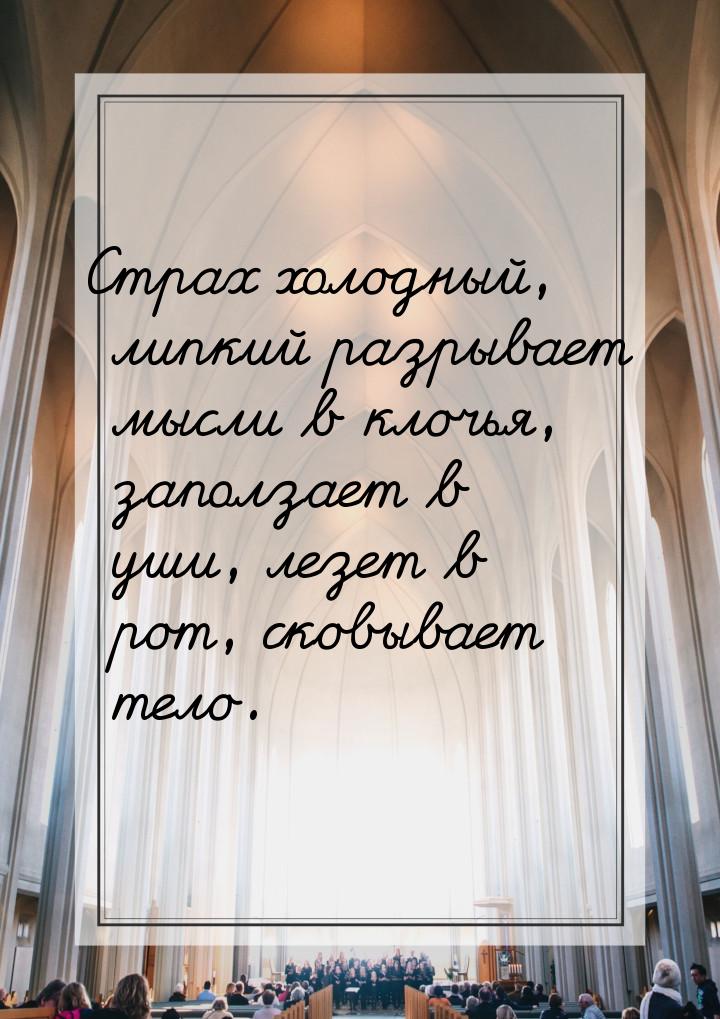 Страх холодный, липкий разрывает мысли в клочья, заползает в уши, лезет в рот, сковывает т