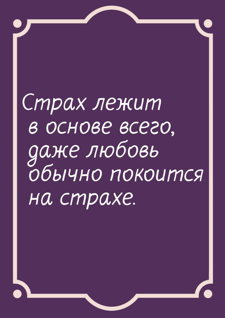 Страх лежит в основе всего, даже любовь обычно покоится на страхе.