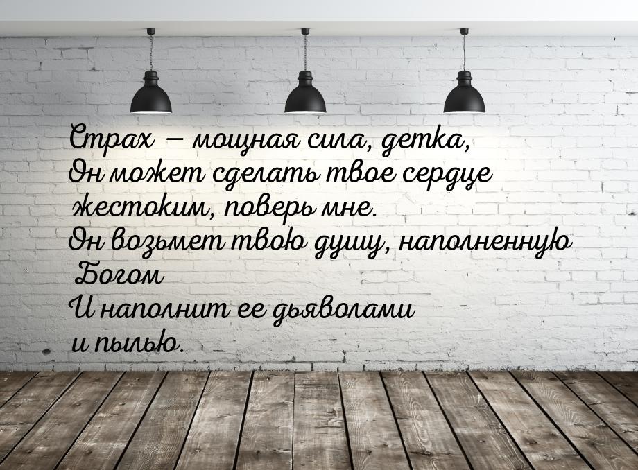 Страх  мощная сила, детка, Он может сделать твое сердце жестоким, поверь мне. Он во