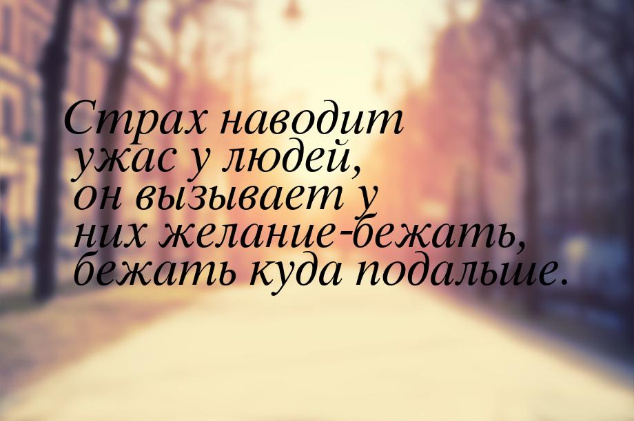 Страх наводит ужас у людей, он вызывает у них желание-бежать, бежать куда подальше.