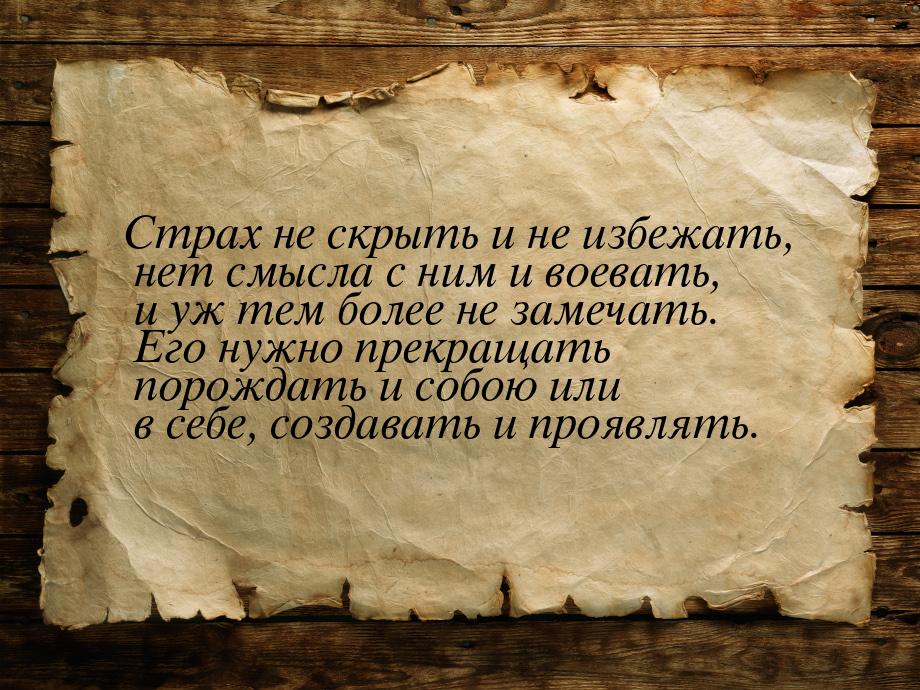 Страх не скрыть и не избежать, нет смысла с ним и воевать, и уж тем более не замечать. Его