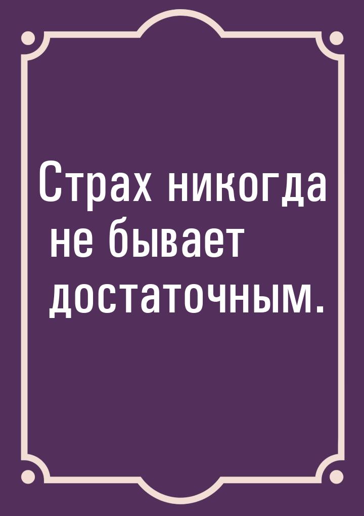 Страх никогда не бывает достаточным.