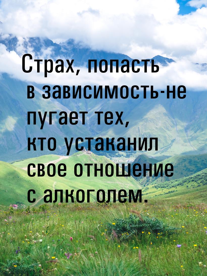 Страх, попасть в зависимость-не пугает тех, кто устаканил свое отношение с алкоголем.