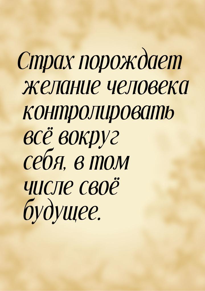 Страх порождает желание человека контролировать всё вокруг себя, в том числе своё будущее.