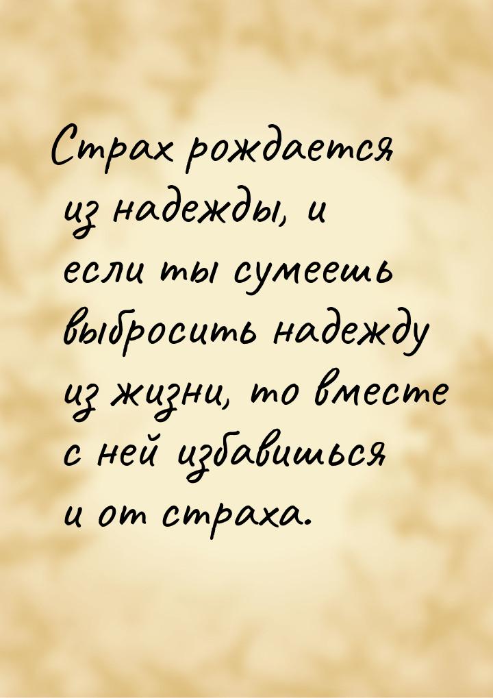 Страх рождается из надежды, и если ты сумеешь выбросить надежду из жизни, то вместе с ней 