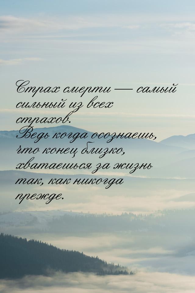 Страх смерти  самый сильный из всех страхов. Ведь когда осознаешь, что конец близко