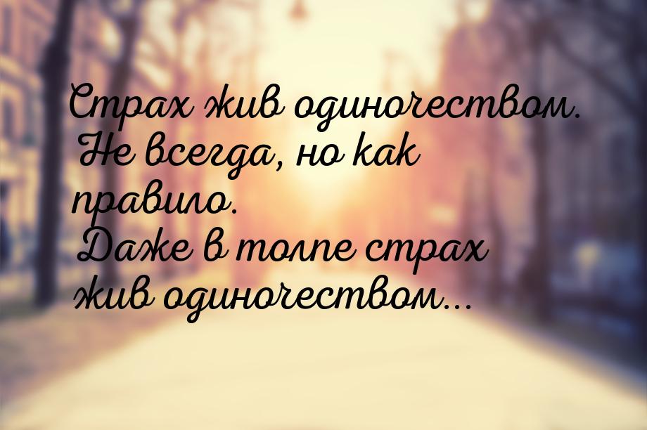 Страх жив одиночеством. Не всегда, но как правило. Даже в толпе страх жив одиночеством...