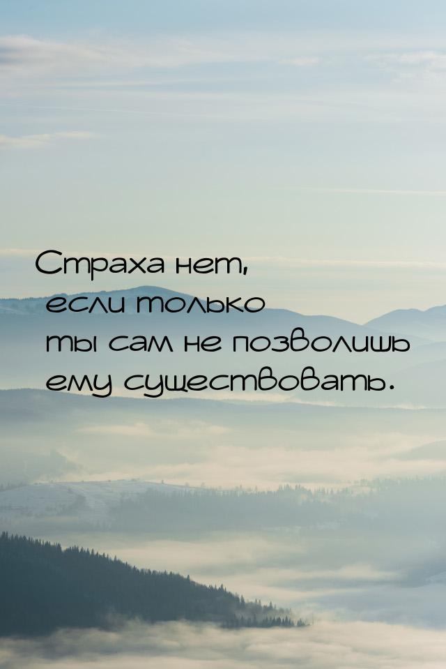 Страха нет, если только ты сам не позволишь ему существовать.