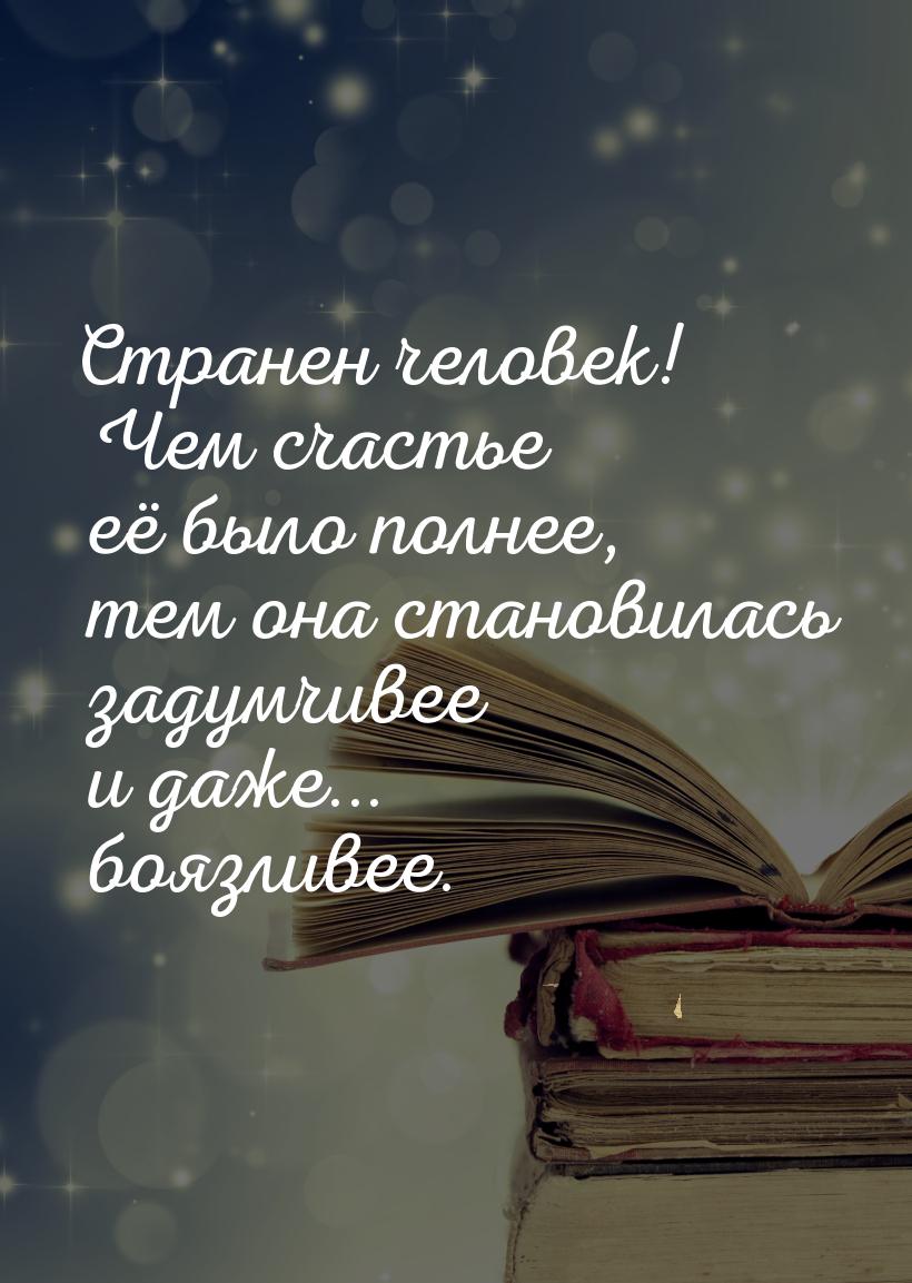 Странен человек! Чем счастье её было полнее, тем она становилась задумчивее и даже... бояз