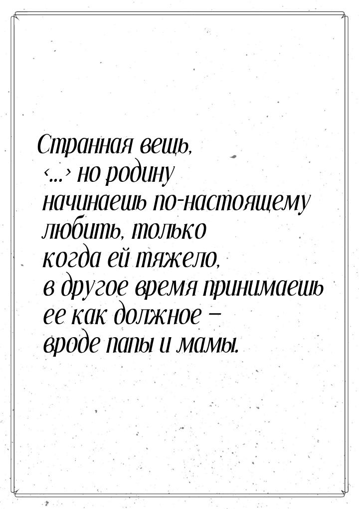 Странная вещь, ... но родину начинаешь по-настоящему любить, только когда ей тяжел