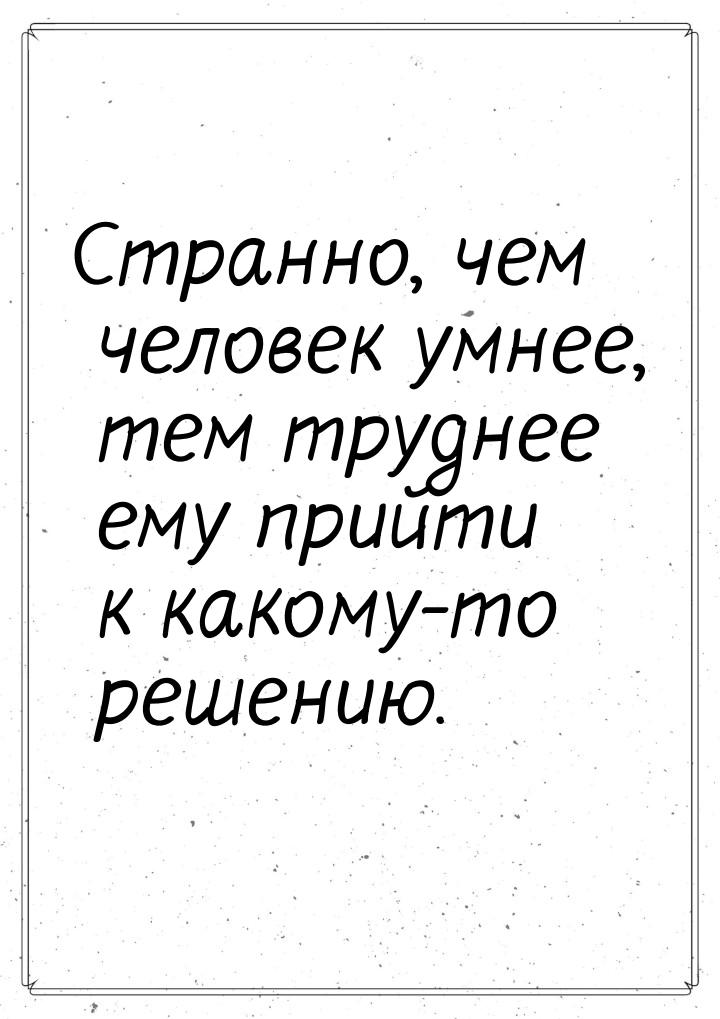 Странно, чем человек умнее, тем труднее ему прийти к какому-то решению.