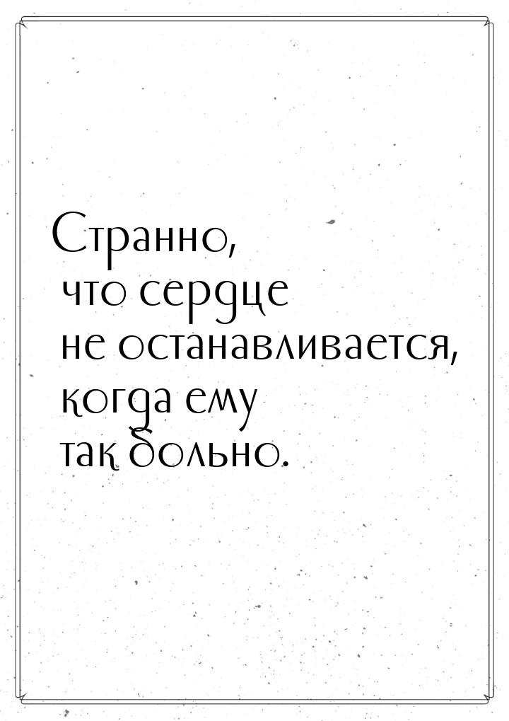 Странно, что сердце не останавливается, когда ему так больно.