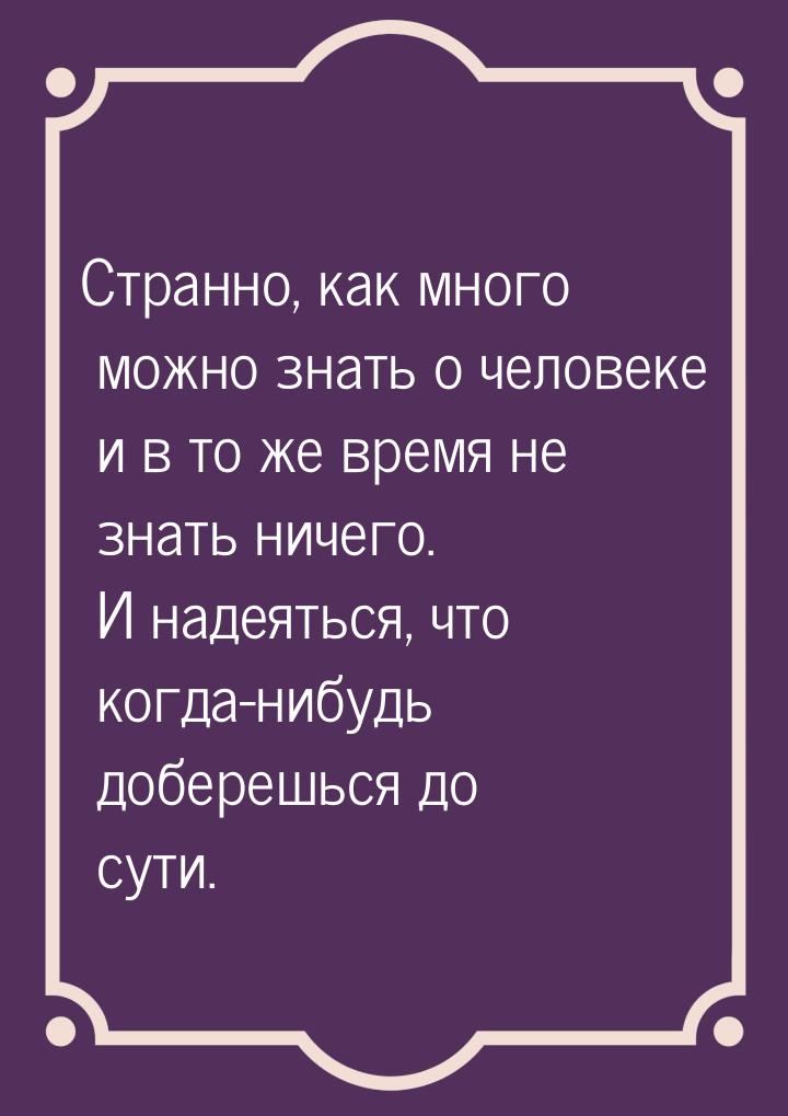 Странно, как много можно знать о человеке и в то же время не знать ничего. И надеяться, чт