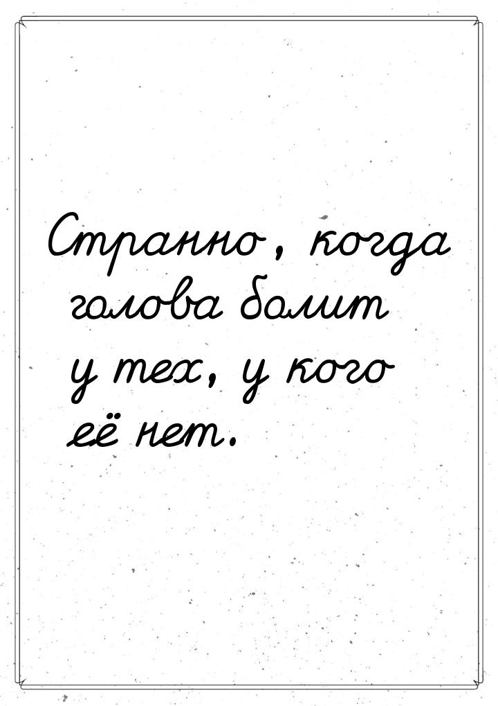 Странно, когда голова болит у тех, у кого её нет.