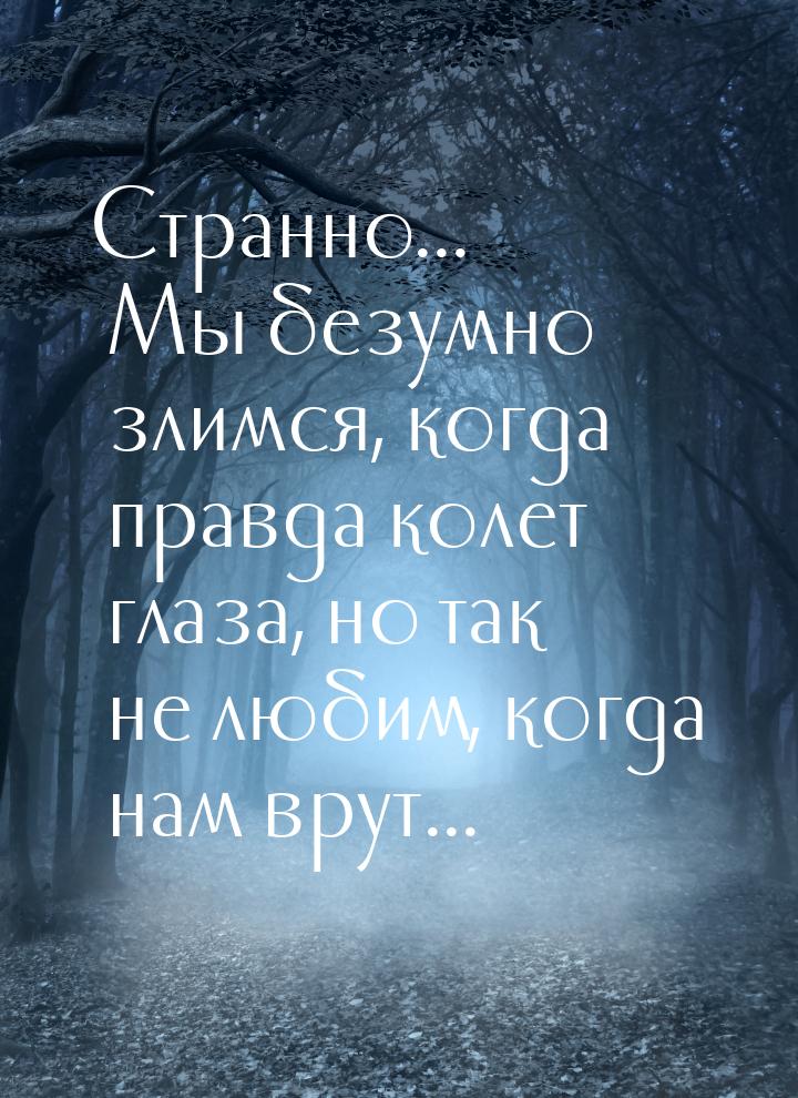 Странно... Мы безумно злимся, когда правда колет глаза, но так не любим, когда нам врут...