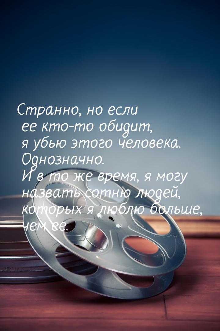 Странно, но если ее кто-то обидит, я убью этого человека. Однозначно. И в то же время, я м