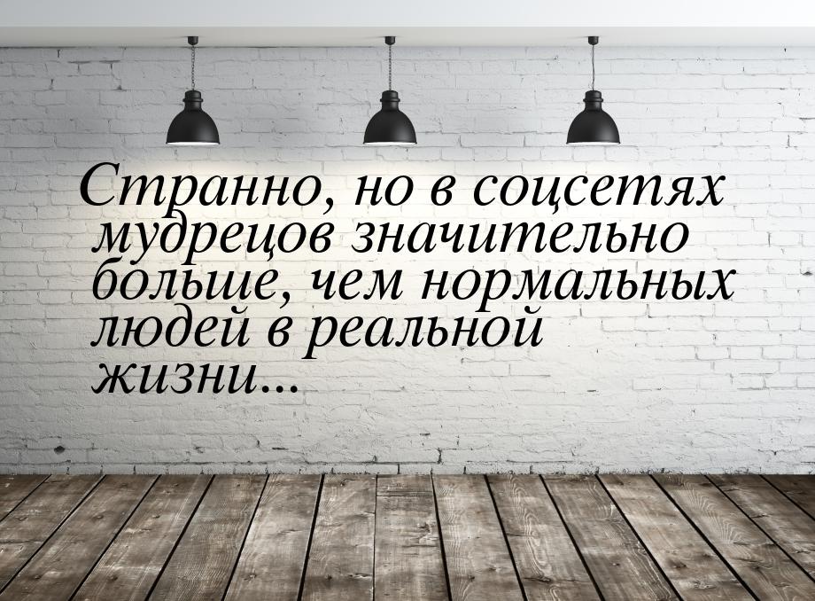 Странно, но в соцсетях мудрецов значительно больше, чем нормальных людей в реальной жизни.