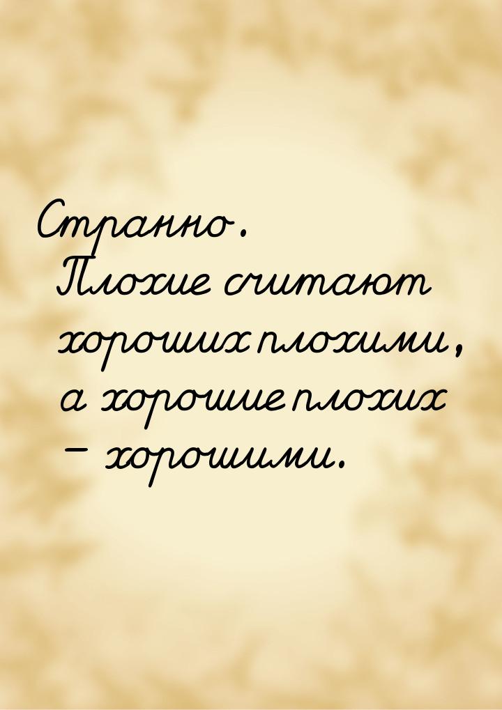 Странно. Плохие считают хороших плохими, а хорошие плохих – хорошими.