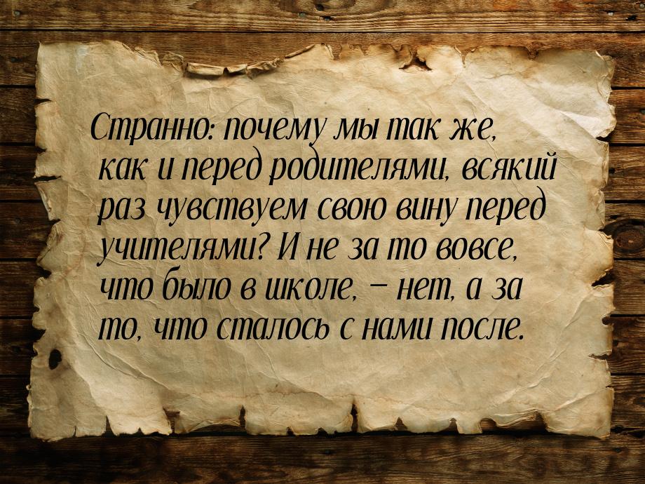 Странно: почему мы так же, как и перед родителями, всякий раз чувствуем свою вину перед уч