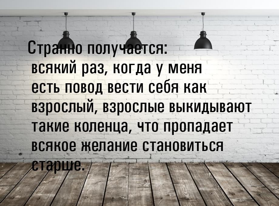 Странно получается: всякий раз, когда у меня есть повод вести себя как взрослый, взрослые 