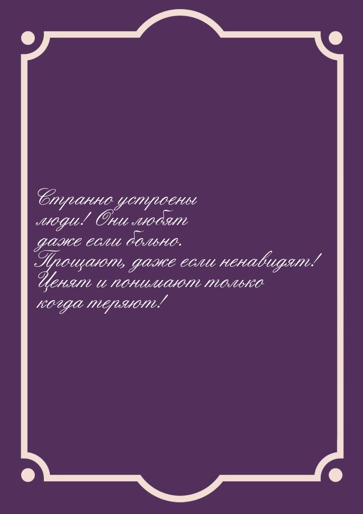 Странно устроены люди! Они любят даже если больно. Прощают, даже если ненавидят! Ценят и п