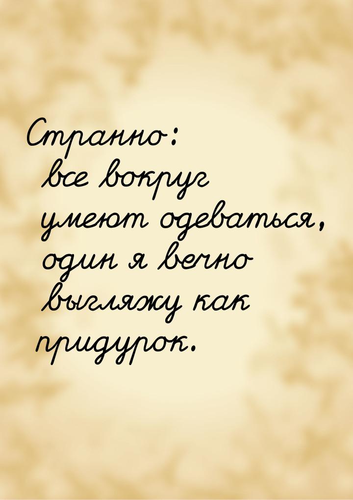 Странно: все вокруг умеют одеваться, один я вечно выгляжу как придурок.