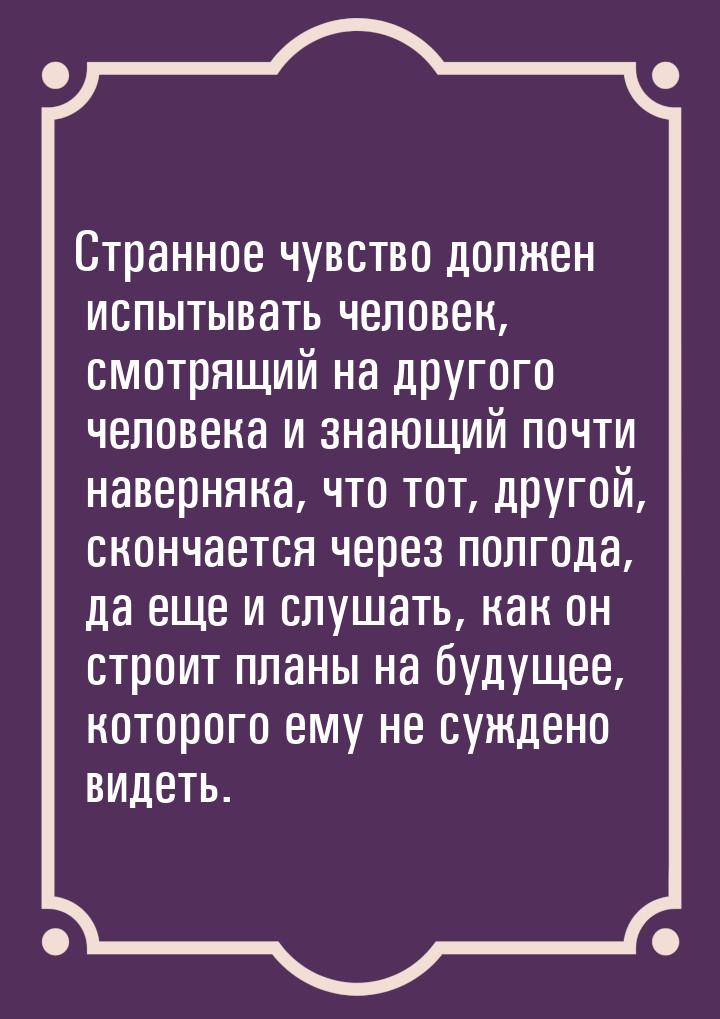 Странное чувство должен испытывать человек, смотрящий на другого человека и знающий почти 