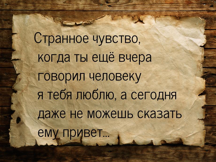 Странное чувство, когда ты ещё вчера говорил человеку я тебя люблю, а сегодня даже не може