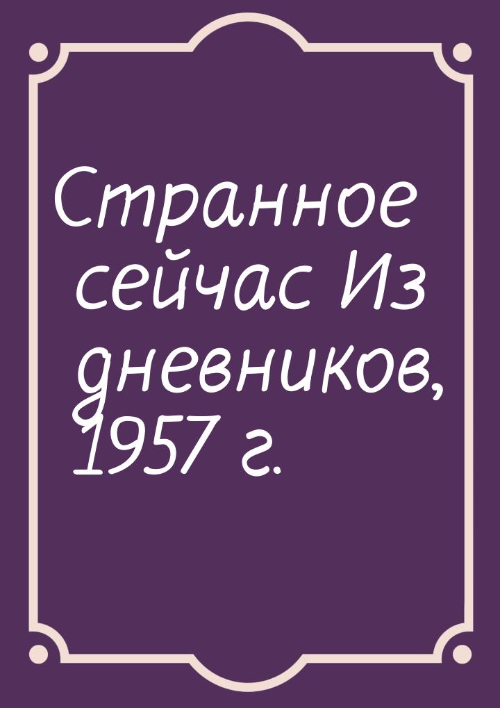 Странное сейчас Из дневников, 1957 г.