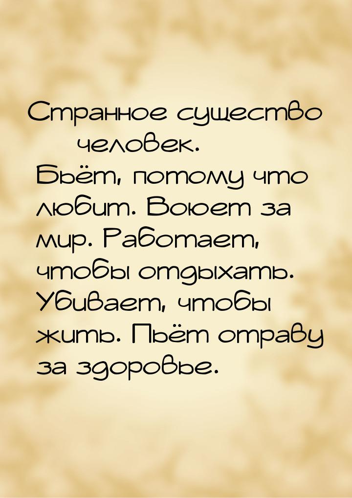 Странное существо — человек. Бьёт, потому что любит. Воюет за мир. Работает, чтобы отдыхат