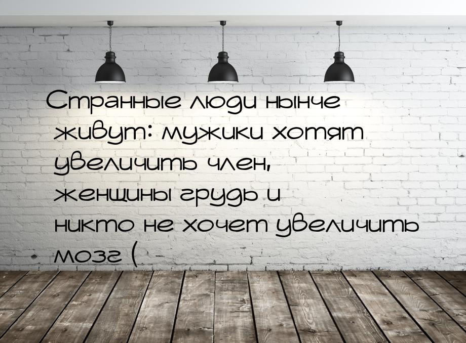 Странные люди нынче живут: мужики хотят увеличить член, женщины грудь и никто не хочет уве