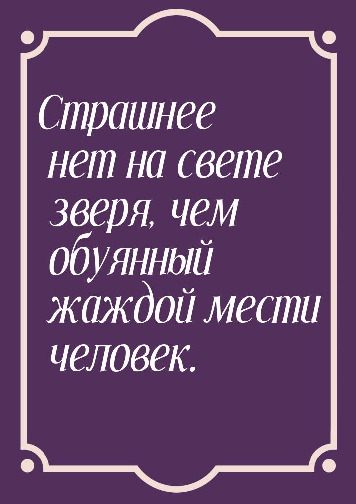 Страшнее нет на свете зверя, чем обуянный жаждой мести человек.