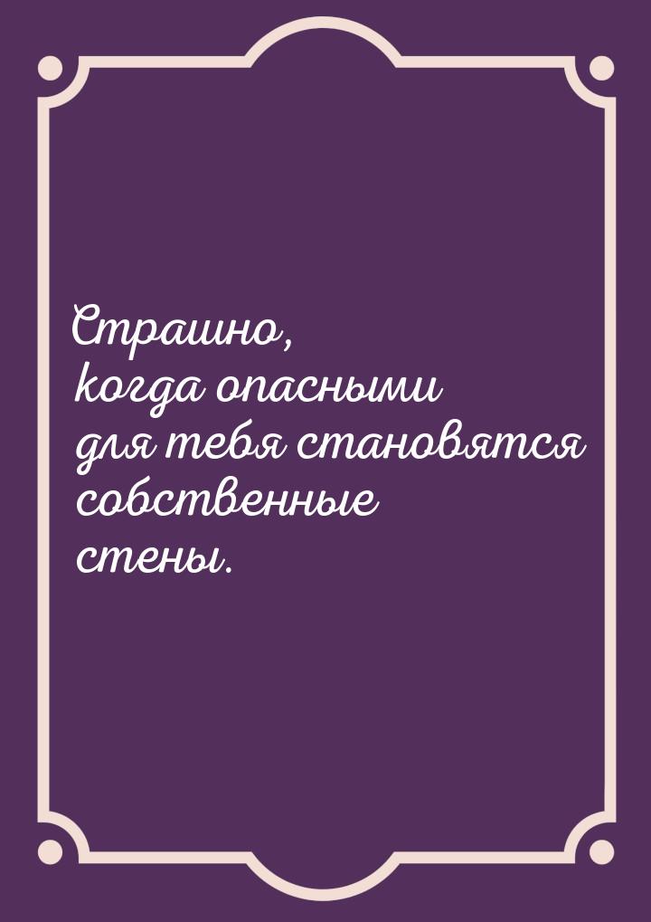 Страшно, когда опасными для тебя становятся собственные стены.