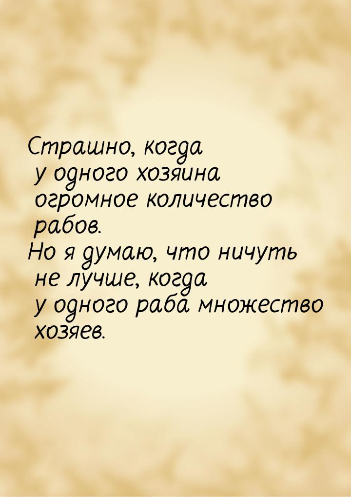 Страшно, когда у одного хозяина огромное количество рабов. Но я думаю, что ничуть не лучше