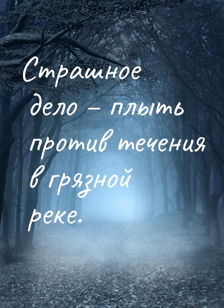 Страшное дело – плыть против течения в грязной реке.