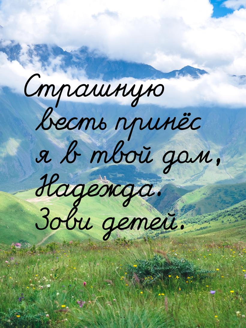 Страшную весть принёс я в твой дом, Надежда. Зови детей.