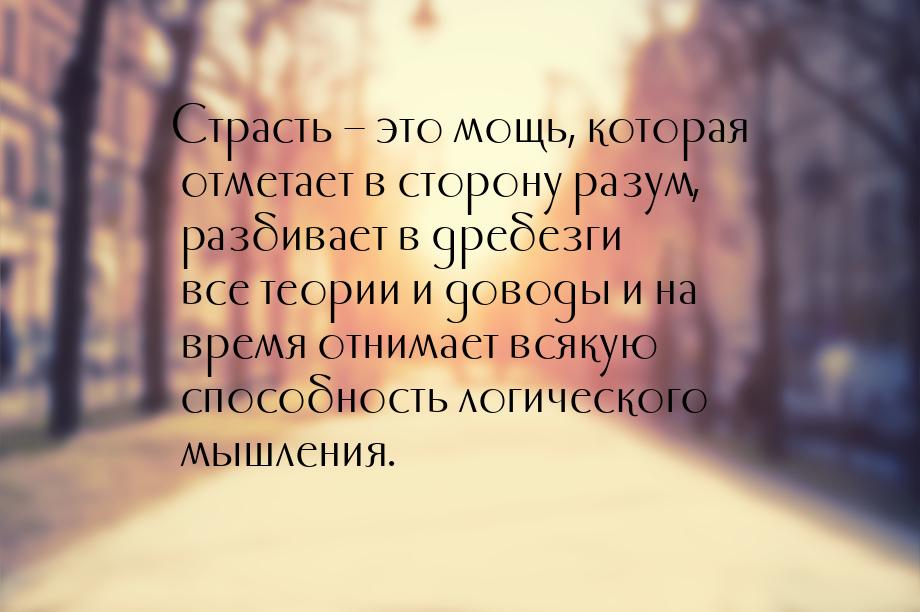 Страсть – это мощь, которая отметает в сторону разум, разбивает в дребезги все теории и до