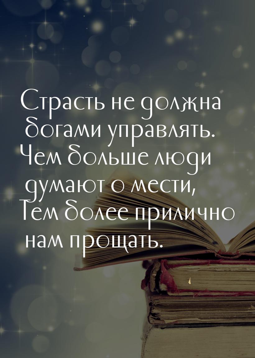 Страсть не должна богами управлять. Чем больше люди думают о мести, Тем более прилично нам