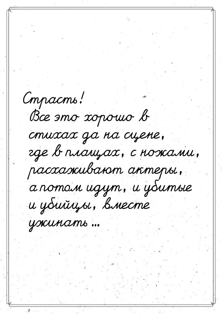 Страсть! Все это хорошо в стихах да на сцене, где в плащах, с ножами, расхаживают актеры, 