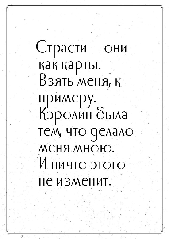 Страсти  они как карты. Взять меня, к примеру. Кэролин была тем, что делало меня мн