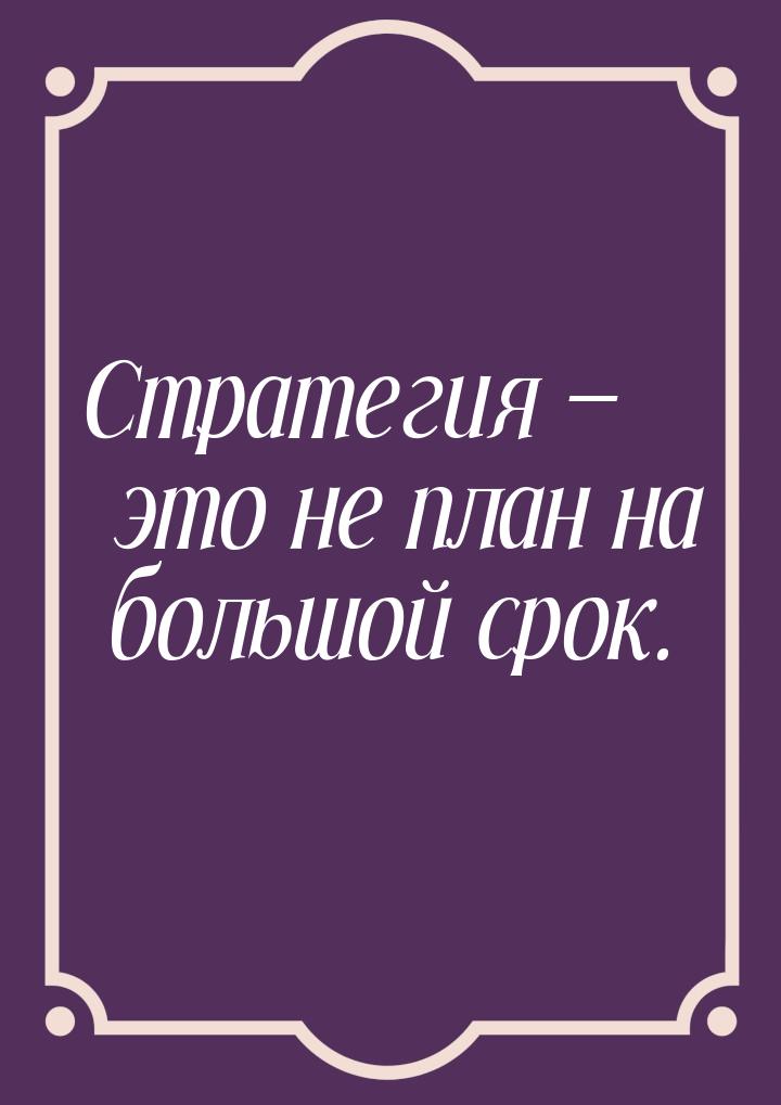 Стратегия  это не план на большой срок.