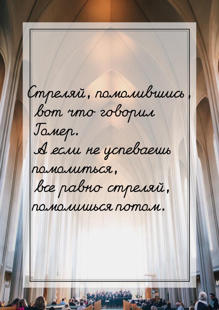 Стреляй, помолившись, вот что говорил Гомер. А если не успеваешь помолиться, все равно стр