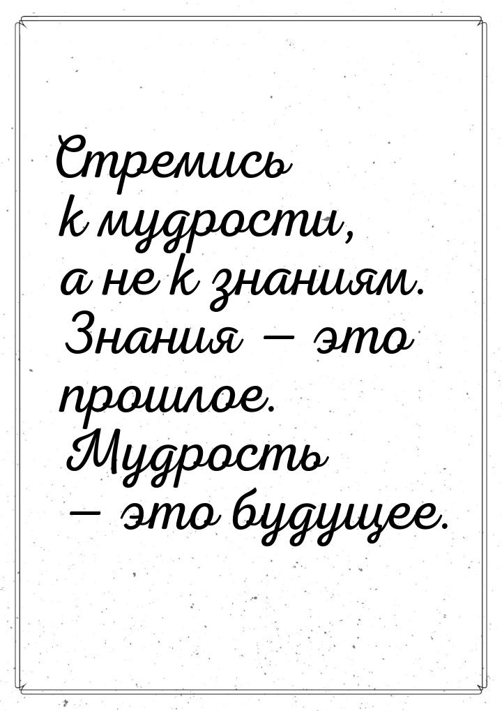 Стремись к мудрости, а не к знаниям. Знания — это прошлое. Мудрость — это будущее.